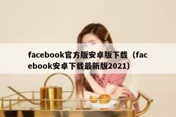 facebook官方版安卓版下载（facebook安卓下载最新版2021） 第1张