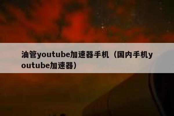 油管youtube加速器手机（国内手机youtube加速器） 第1张