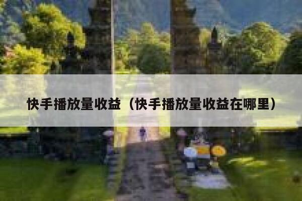 快手播放量收益（快手播放量收益在哪里） 第1张