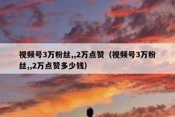 视频号3万粉丝,,2万点赞（视频号3万粉丝,,2万点赞多少钱） 第1张
