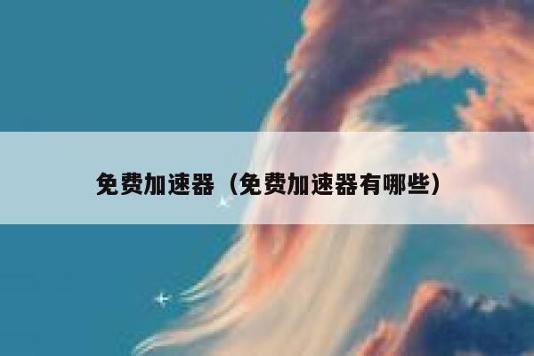 免费加速器（免费加速器有哪些） 第1张