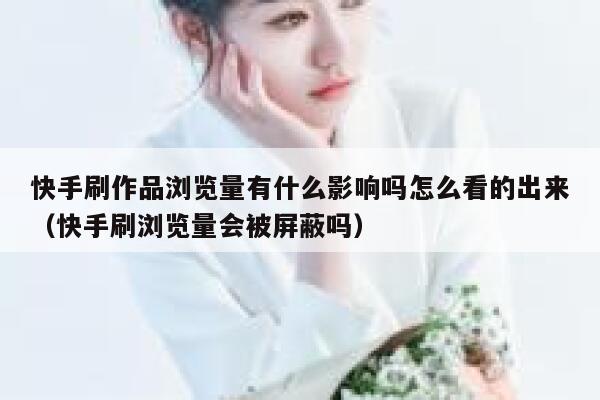 快手刷作品浏览量有什么影响吗怎么看的出来（快手刷浏览量会被屏蔽吗） 第1张