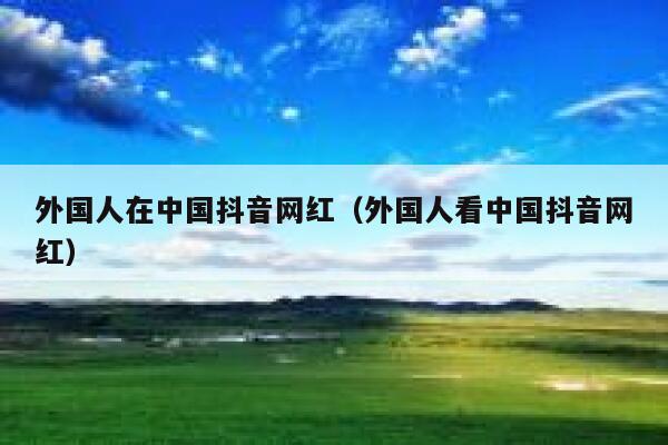 外国人在中国抖音网红（外国人看中国抖音网红） 第1张