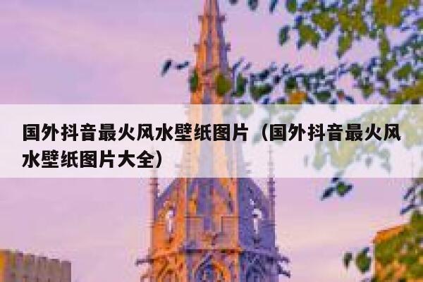 国外抖音最火风水壁纸图片（国外抖音最火风水壁纸图片大全） 第1张