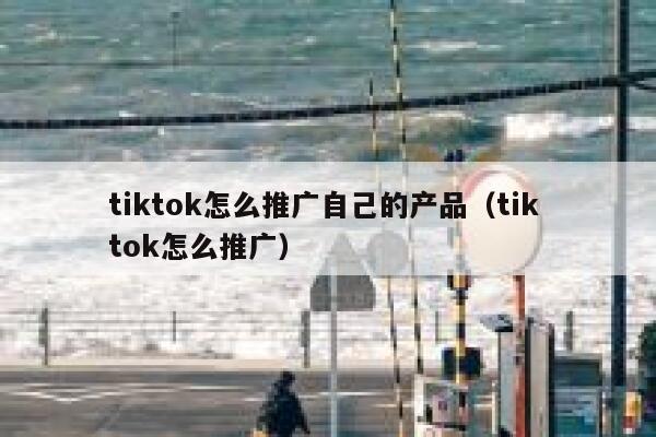 tiktok怎么推广自己的产品（tik tok怎么推广） 第1张