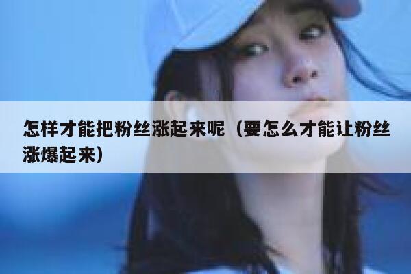 怎样才能把粉丝涨起来呢（要怎么才能让粉丝涨爆起来） 第1张