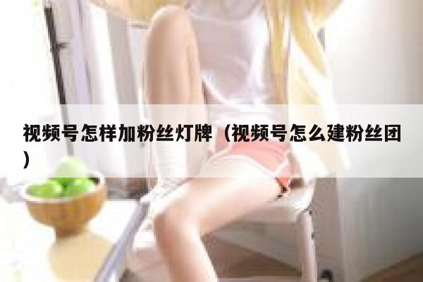 视频号怎样加粉丝灯牌（视频号怎么建粉丝团） 第1张