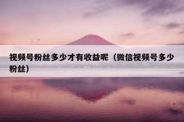视频号粉丝多少才有收益呢（微信视频号多少粉丝） 第1张