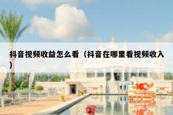 抖音视频收益怎么看（抖音在哪里看视频收入） 第1张