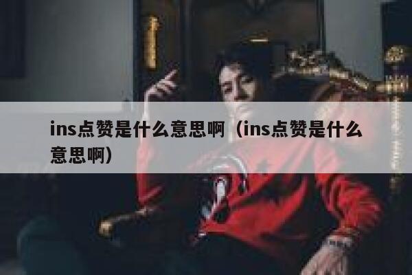 ins点赞是什么意思啊（ins点赞是什么意思啊） 第1张