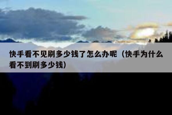 快手看不见刷多少钱了怎么办呢（快手为什么看不到刷多少钱） 第1张