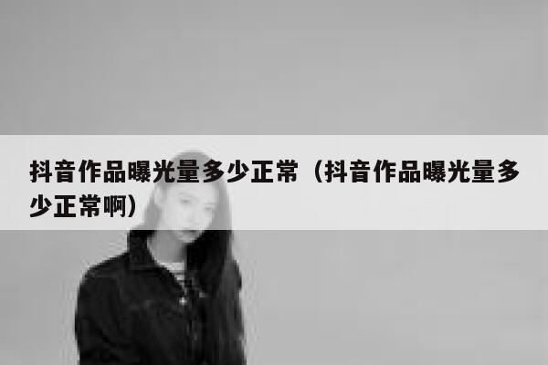 抖音作品曝光量多少正常（抖音作品曝光量多少正常啊） 第1张