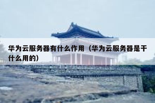 华为云服务器有什么作用（华为云服务器是干什么用的） 第1张