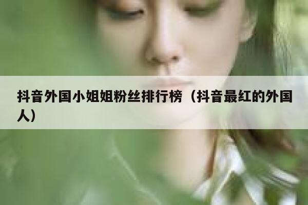 抖音外国小姐姐粉丝排行榜（抖音最红的外国人） 第1张