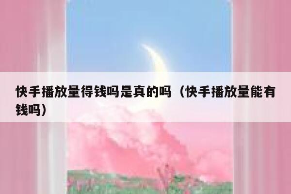 快手播放量得钱吗是真的吗（快手播放量能有钱吗） 第1张