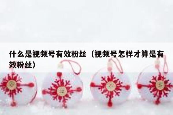 什么是视频号有效粉丝（视频号怎样才算是有效粉丝） 第1张