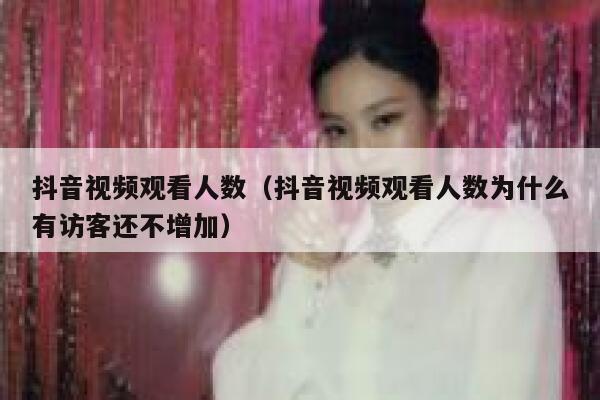 抖音视频观看人数（抖音视频观看人数为什么有访客还不增加） 第1张
