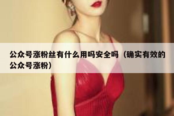 公众号涨粉丝有什么用吗安全吗（确实有效的公众号涨粉） 第1张