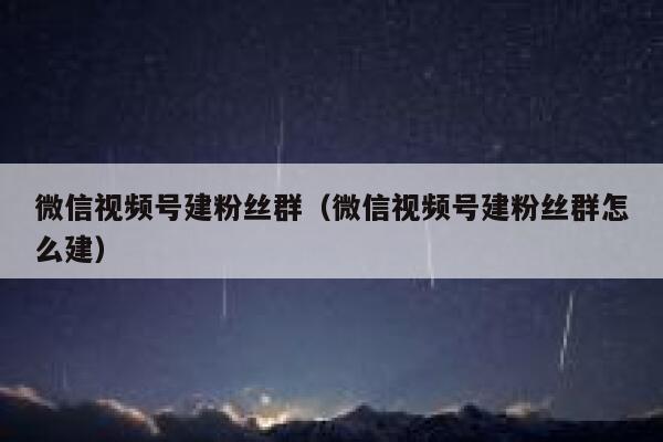 微信视频号建粉丝群（微信视频号建粉丝群怎么建） 第1张