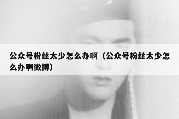 公众号粉丝太少怎么办啊（公众号粉丝太少怎么办啊微博） 第1张
