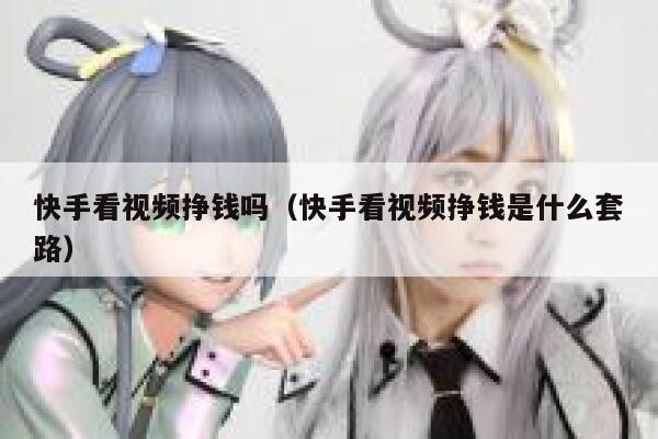 快手看视频挣钱吗（快手看视频挣钱是什么套路） 第1张