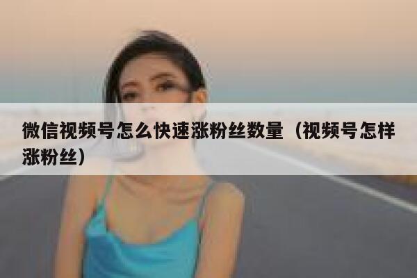 微信视频号怎么快速涨粉丝数量（视频号怎样涨粉丝） 第1张