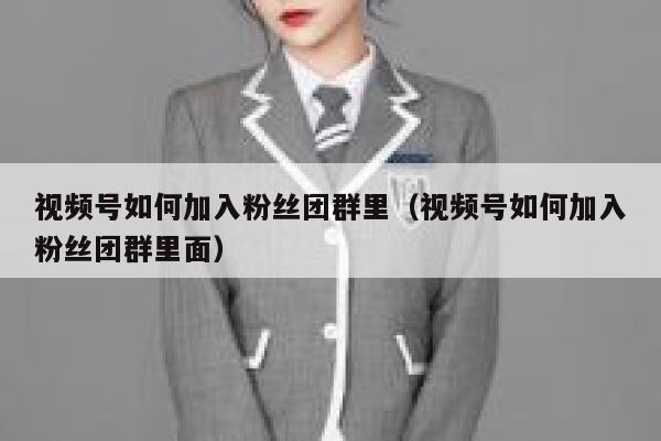视频号如何加入粉丝团群里（视频号如何加入粉丝团群里面） 第1张
