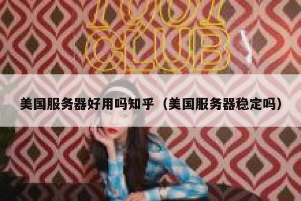 美国服务器好用吗知乎（美国服务器稳定吗） 第1张