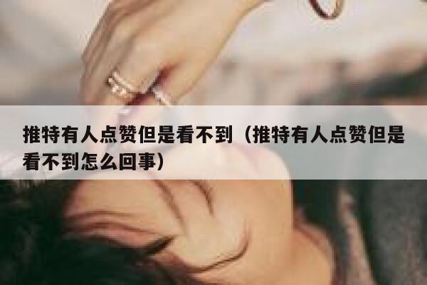 推特有人点赞但是看不到（推特有人点赞但是看不到怎么回事） 第1张