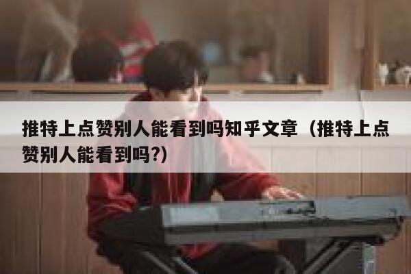 推特上点赞别人能看到吗知乎文章（推特上点赞别人能看到吗?） 第1张