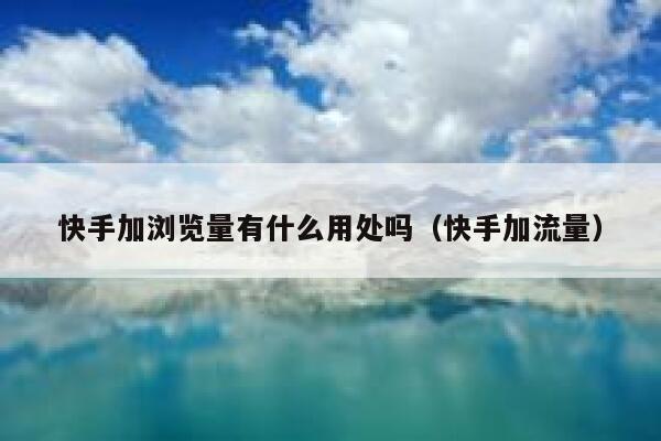 快手加浏览量有什么用处吗（快手加流量） 第1张