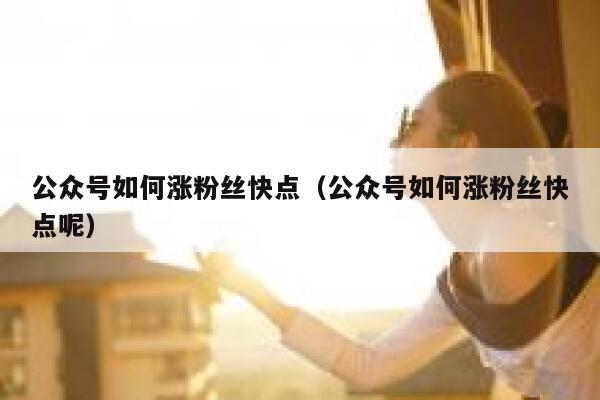公众号如何涨粉丝快点（公众号如何涨粉丝快点呢） 第1张