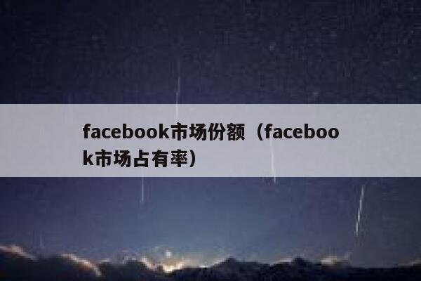 facebook市场份额（facebook市场占有率） 第1张