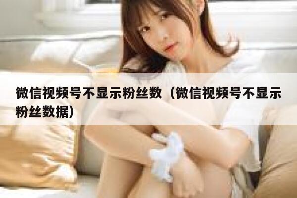 微信视频号不显示粉丝数（微信视频号不显示粉丝数据） 第1张