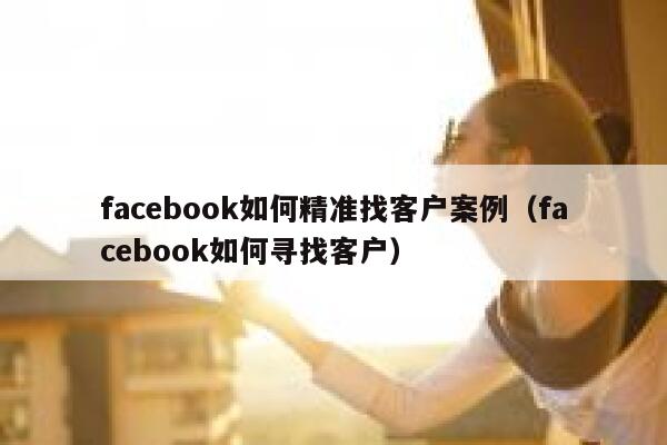 facebook如何精准找客户案例（facebook如何寻找客户） 第1张