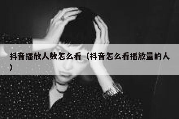 抖音播放人数怎么看（抖音怎么看播放量的人） 第1张