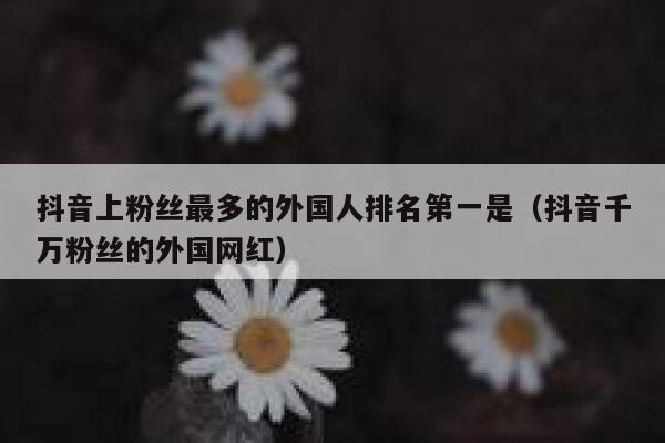 抖音上粉丝最多的外国人排名第一是（抖音千万粉丝的外国网红） 第1张