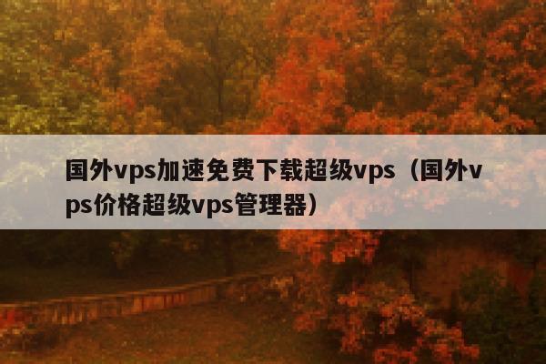 国外vps加速免费下载超级vps（国外vps价格超级vps管理器） 第1张