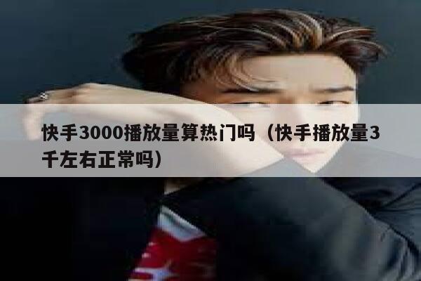 快手3000播放量算热门吗（快手播放量3千左右正常吗） 第1张