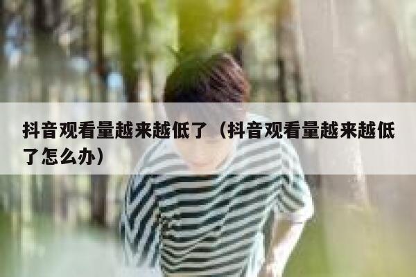 抖音观看量越来越低了（抖音观看量越来越低了怎么办） 第1张