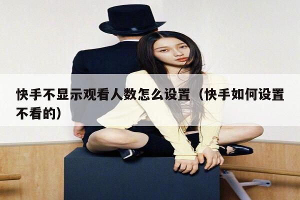快手不显示观看人数怎么设置（快手如何设置不看的） 第1张