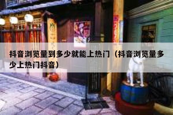 抖音浏览量到多少就能上热门（抖音浏览量多少上热门抖音） 第1张