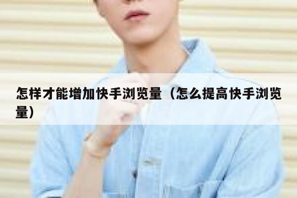 怎样才能增加快手浏览量（怎么提高快手浏览量） 第1张