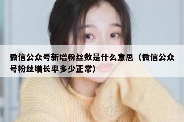微信公众号新增粉丝数是什么意思（微信公众号粉丝增长率多少正常） 第1张