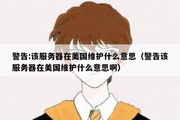 警告:该服务器在美国维护什么意思（警告该服务器在美国维护什么意思啊） 第1张