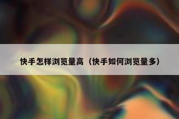 快手怎样浏览量高（快手如何浏览量多） 第1张