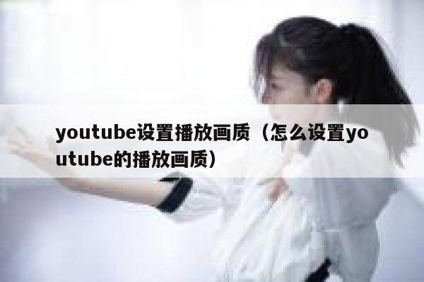youtube设置播放画质（怎么设置youtube的播放画质） 第1张