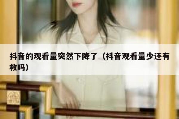 抖音的观看量突然下降了（抖音观看量少还有救吗） 第1张