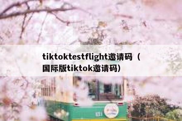 tiktoktestflight邀请码（国际版tiktok邀请码） 第1张