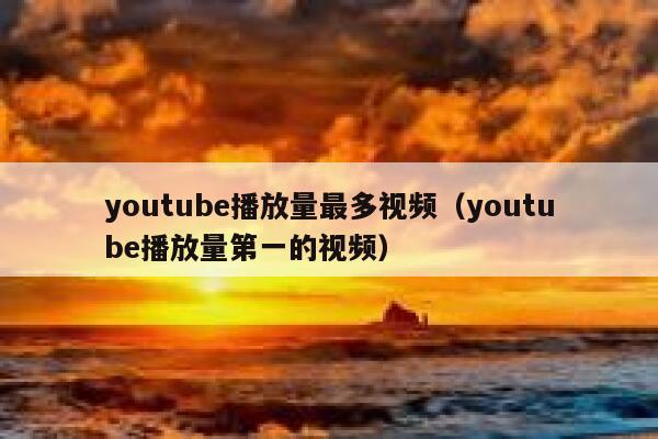 youtube播放量最多视频（youtube播放量第一的视频） 第1张